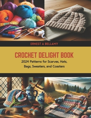 Crochet Delight Book: 2024 Patterns for Scarves, Hats, Bags, Sweaters, and Coasters by Bellamy, Ernest A.