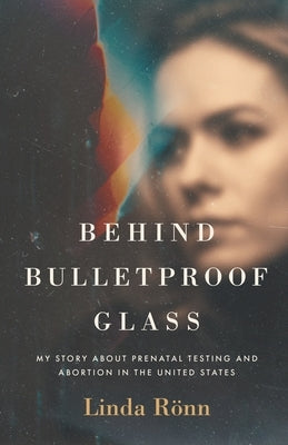 Behind Bulletproof Glass: My Story About Prenatal Testing and Abortion in the United States by R?nn, Linda