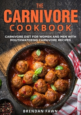 The Carnivore Cookbook: Carnivore Diet for Women and Men with Mouthwatering Carnivore Recipes by Fawn, Brendan