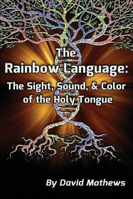 The Rainbow Language: The Sight, Sound & Color of the Holy Tongue by Mathews, David