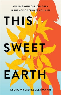 This Sweet Earth: Walking with Our Children in the Age of Climate Collapse by Wylie-Kellermann, Lydia