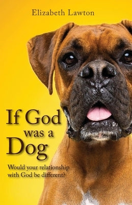 If God Was a Dog: Would Your Relationship with God be Different? by Lawton, Elizabeth