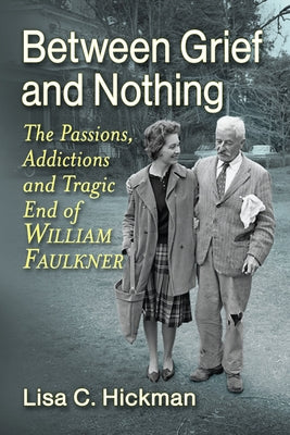 Between Grief and Nothing: The Passions, Addictions and Tragic End of William Faulkner by Hickman, Lisa C.