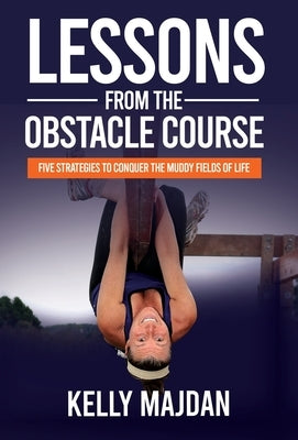 Lessons from the Obstacle Course: Five Strategies to Conquer the Muddy Fields of Life by Majdan, Kelly