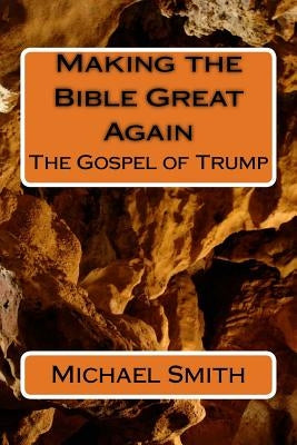 Making the Bible Great Again: The Gospel of Trump by Smith, Michael