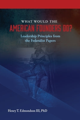 What Would the Founders Do? Leadership Principles from the Federalist Papers by Edmondson