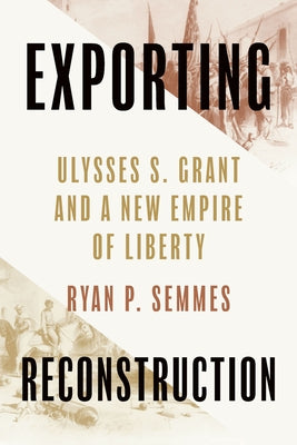 Exporting Reconstruction: Ulysses S. Grant and a New Empire of Liberty by Semmes, Ryan P.