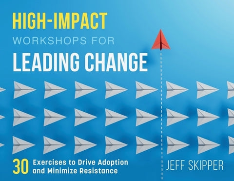 High-Impact Workshops For Leading Change: 30 Exercises to Drive Adoption and Minimize Resistance by Skipper, Jeff