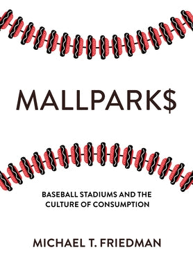 Mallparks: Baseball Stadiums and the Culture of Consumption by Friedman, Michael T.