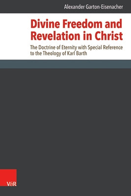 Divine Freedom and Revelation in Christ: The Doctrine of Eternity with Special Reference to the Theology of Karl Barth by Garton-Eisenacher, Alexander