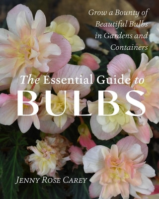The Essential Guide to Bulbs: Grow a Bounty of Beautiful Bulbs in Gardens and Containers by Carey, Jenny Rose