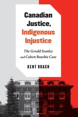 Canadian Justice, Indigenous Injustice: The Gerald Stanley and Colten Boushie Case by Roach, Kent