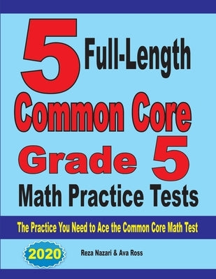 5 Full-Length Common Core Grade 5 Math Practice Tests: The Practice You Need to Ace the Common Core Math Test by Nazari, Reza