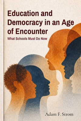 Education and Democracy in an Age of Encounter: What Schools Must Do Now by Strom, Adam F.
