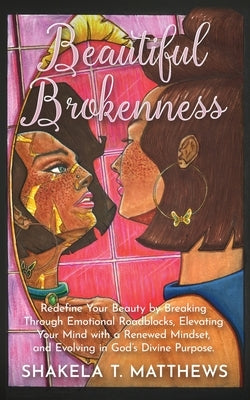 Beautiful Brokenness: Redefine Your Beauty by Breaking Through Emotional Roadblocks, Elevating Your Mind with a Renewed Mindset, and Evolvin by Matthews, Shakela