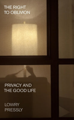 The Right to Oblivion: Privacy and the Good Life by Pressly, Lowry