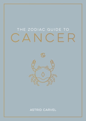 The Zodiac Guide to Cancer: The Ultimate Guide to Understanding Your Star Sign, Unlocking Your Destiny and Decoding the Wisdom of the Stars by Carvel, Astrid