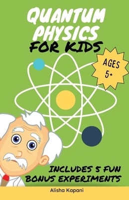 Quantum Physics for Kids: Explore Atoms, Molecules, & the Magic of Matter with Fun Activities & Experiments for Curious Young Minds, Ages 5+ by Kapani, Alisha