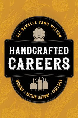 Handcrafted Careers: Working the Artisan Economy of Craft Beer by Wilson, Eli Revelle Yano