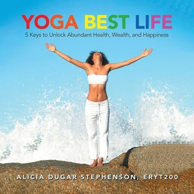 Yoga Best Life: 5 Keys to Unlock Abundant Health, Wealth, and Happiness by Stephenson, Alicia Dugar