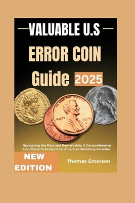 Valuable US error coin guide 2025: Navigating the Rare and Remarkable: A Comprehensive Handbook to Exceptional American Monetary Varieties by Emerson, Thomas