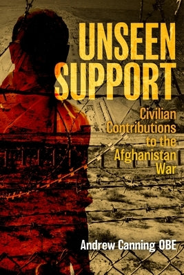 Unseen Support: Civilian Contributions to the Afghanistan War by Canning, Andrew