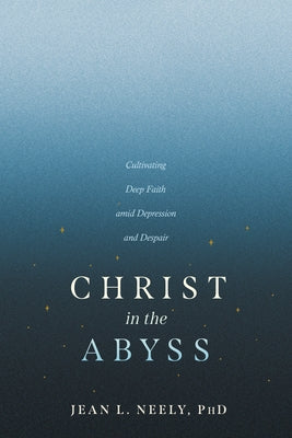 Christ in the Abyss: Cultivating Deep Faith Amid Depression and Despair by Neely Phd Jean L.
