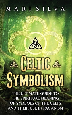 Celtic Symbolism: The Ultimate Guide to the Spiritual Meaning of Symbols of the Celts and Their Use in Paganism by Silva, Mari