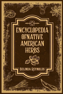 Encyclopedia of Native American Herbs: From Cherokee Medicine to Navajo Blessing Herbs, Learn about the Rich and Diverse World of Indigenous Herbal Me by Reynolds, Belinda