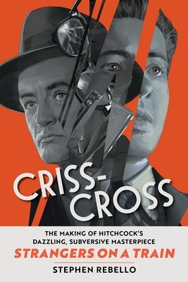 Criss-Cross: The Making of Hitchcock's Dazzling, Subversive Masterpiece Strangers on a Train by Rebello, Stephen