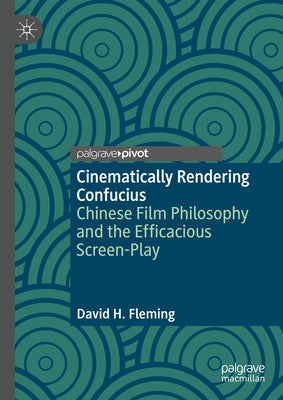 Cinematically Rendering Confucius: Chinese Film Philosophy and the Efficacious Screen-Play by Fleming, David H.
