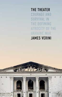 The Theater: Courage and Survival in the Defining Atrocity of the Ukraine War by Verini, James