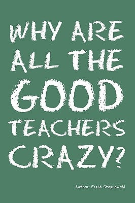 Why Are All the Good Teachers Crazy? by Stepnowski, Frank
