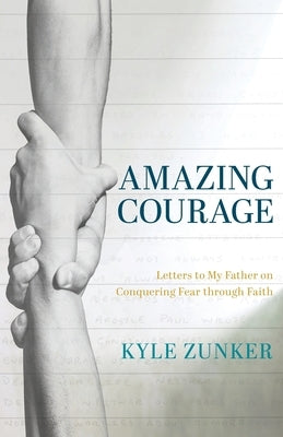 Amazing Courage: Letters to My Father on Conquering Fear through Faith by Zunker, Kyle