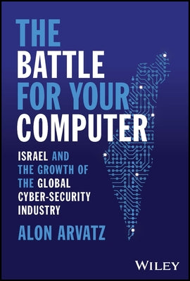 The Battle for Your Computer: Israel and the Growth of the Global Cyber-Security Industry by Arvatz, Alon