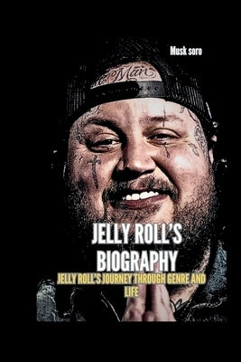 Jelly Roll's Biography: Jelly Roll's Journey Through Genre And Life by Soro, Musk