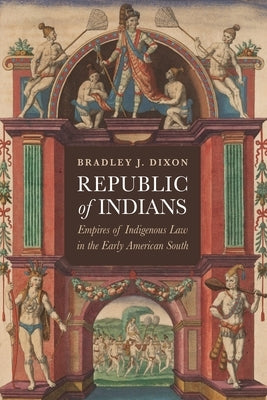 Republic of Indians: Empires of Indigenous Law in the Early American South by Dixon, Bradley J.