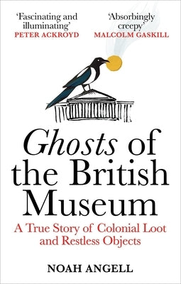 Ghosts of the British Museum: A True Story of Colonial Loot and Restless Objects by Angell, Noah