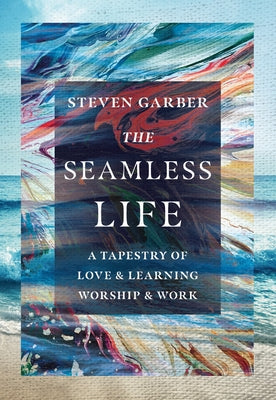 The Seamless Life: A Tapestry of Love and Learning, Worship and Work by Garber, Steven