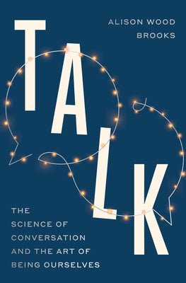 Talk: The Science of Conversation and the Art of Being Ourselves by Wood Brooks, Alison