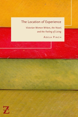 The Location of Experience: Victorian Women Writers, the Novel, and the Feeling of Living by Pinch, Adela