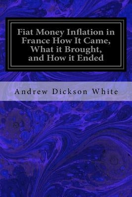 Fiat Money Inflation in France How It Came, What it Brought, and How it Ended by White, Andrew Dickson
