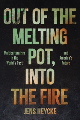 Out of the Melting Pot, Into the Fire: Multiculturalism in the World's Past and America's Future by Heycke, Jens Kurt