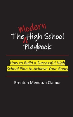 The Modern High School Playbook: How to Build a Successful High School Plan to Achieve Your Goals by Clamor, Brenton M.