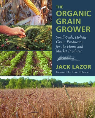 The Organic Grain Grower: Small-Scale, Holistic Grain Production for the Home and Market Producer by Lazor, Jack