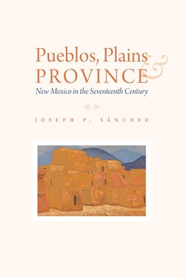 Pueblos, Plains, and Province: New Mexico in the Seventeenth Century by S?nchez, Joseph P.