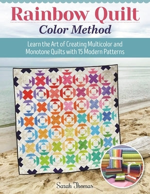 Rainbow Quilt Color Method: Learn the Art of Creating Multicolor and Monotone Quilts with 15 Modern Patterns by Thomas, Sarah