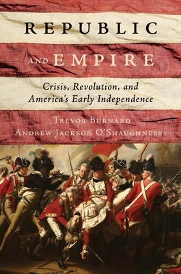 Republic and Empire: Crisis, Revolution, and America's Early Independence by Burnard, Trevor