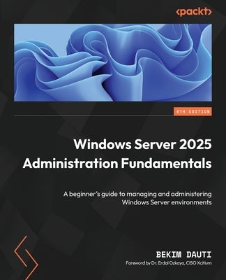 Windows Server 2025 Administration Fundamentals - Fourth Edition: A beginner's guide to managing and administering Windows Server environments by Dauti, Bekim