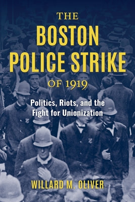 The Boston Police Strike of 1919: Politics, Riots, and the Fight for Unionization by Oliver, Willard M.